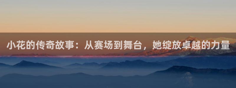 小花的传奇故事：从赛场到舞台，她绽放卓越的力量