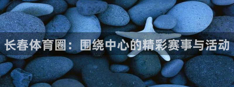 长春体育圈：围绕中心的精彩赛事与活动
