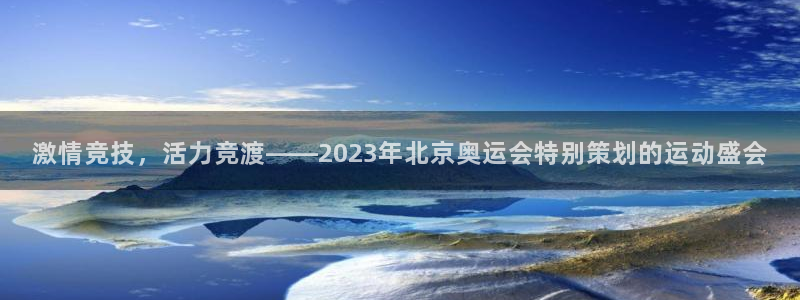 激情竞技，活力竞渡——2023年北京奥运会特别策划的运动盛会