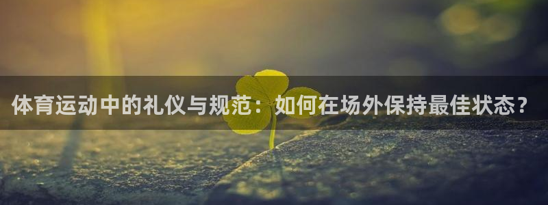 体育运动中的礼仪与规范：如何在场外保持最佳状态？
