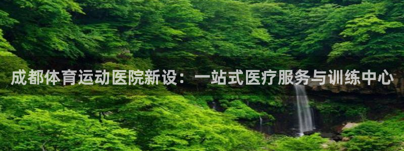 成都体育运动医院新设：一站式医疗服务与训练中心