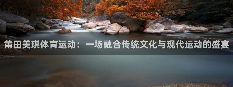 莆田美琪体育运动：一场融合传统文化与现代运动的盛宴
